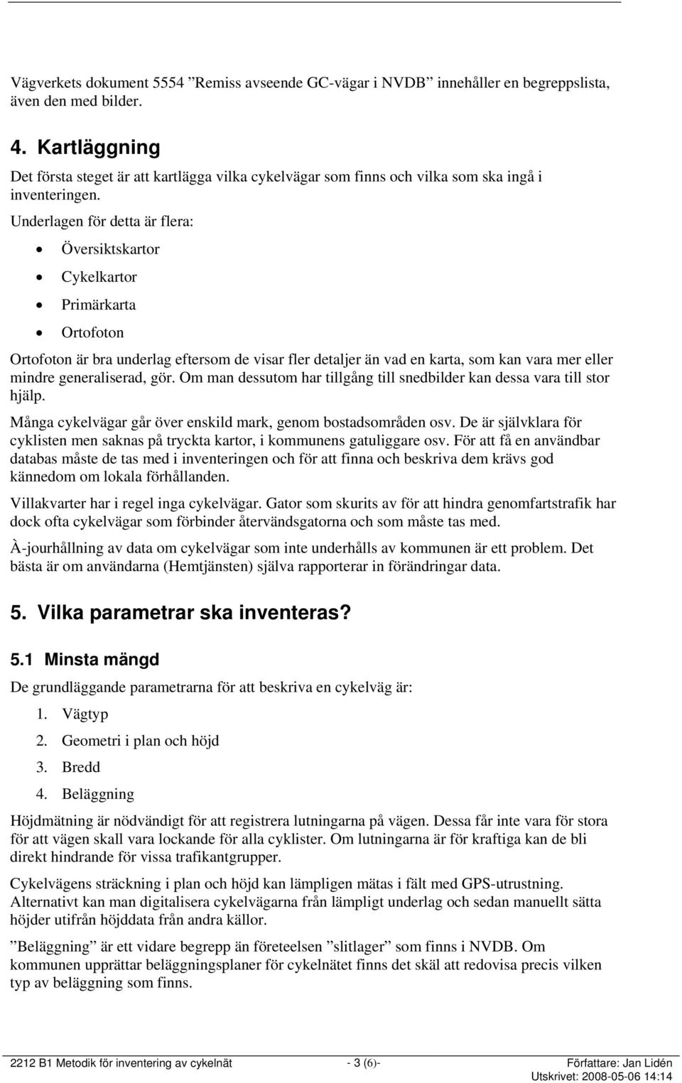 Underlagen för detta är flera: Översiktskartor Cykelkartor Primärkarta Ortofoton Ortofoton är bra underlag eftersom de visar fler detaljer än vad en karta, som kan vara mer eller mindre