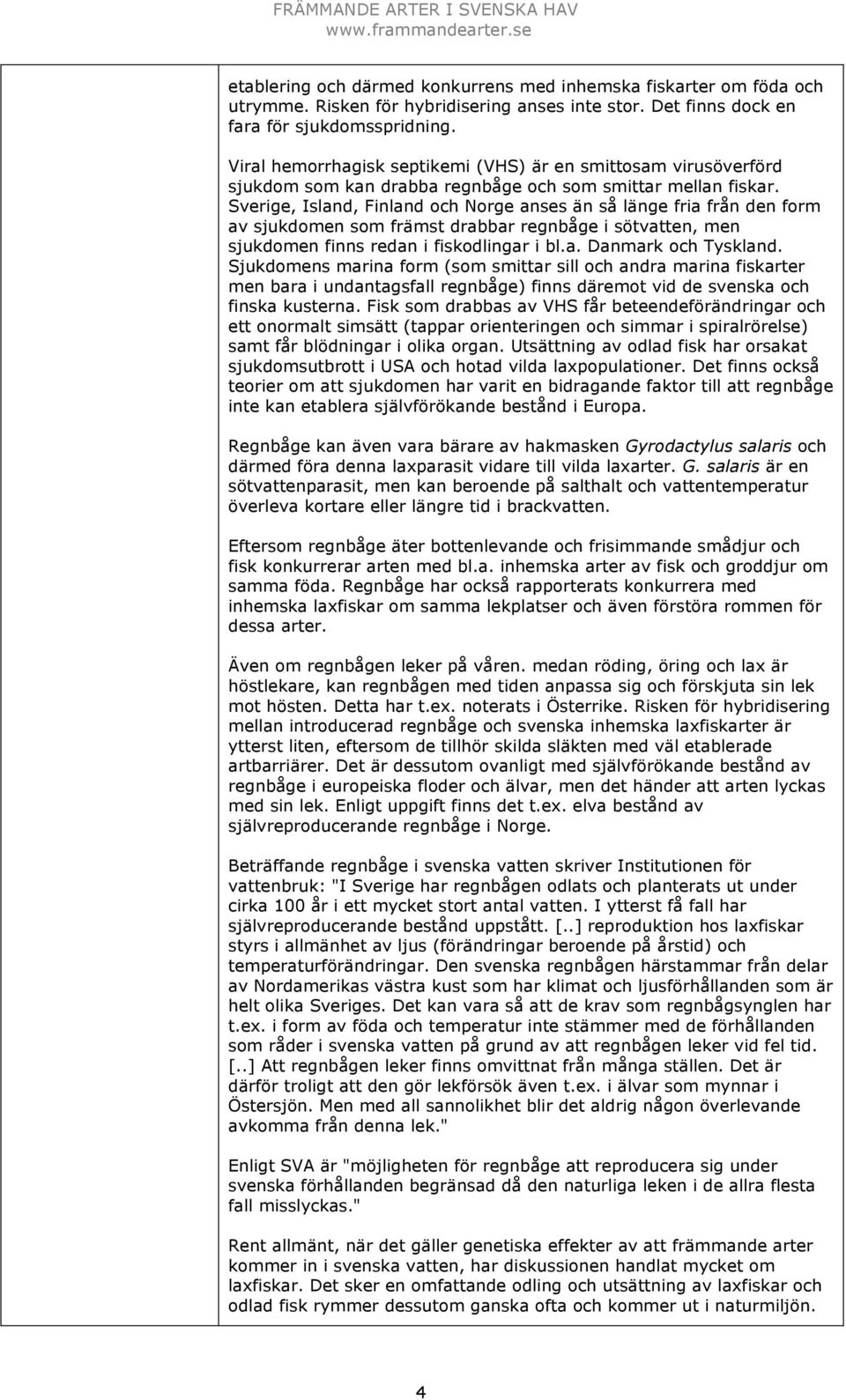 Sverige, Island, Finland och Norge anses än så länge fria från den form av sjukdomen som främst drabbar regnbåge i sötvatten, men sjukdomen finns redan i fiskodlingar i bl.a. Danmark och Tyskland.