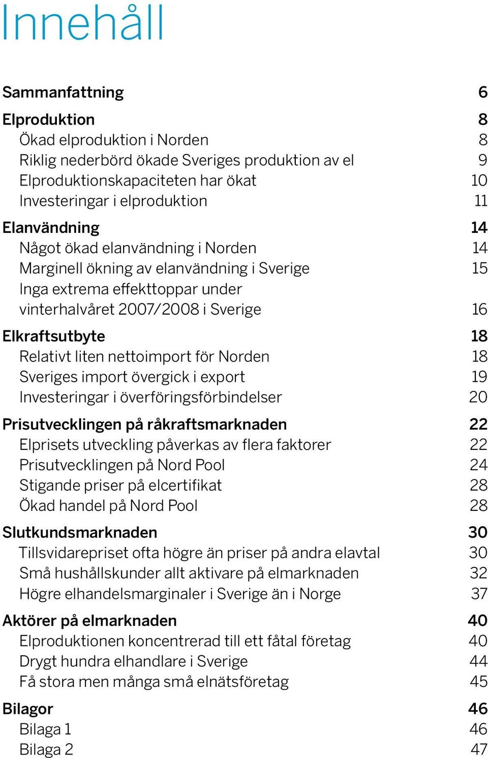 nettoimport för Norden 18 Sveriges import övergick i export 19 Investeringar i överföringsförbindelser 2 Prisutvecklingen på råkraftsmarknaden 22 Elprisets utveckling påverkas av flera faktorer 22