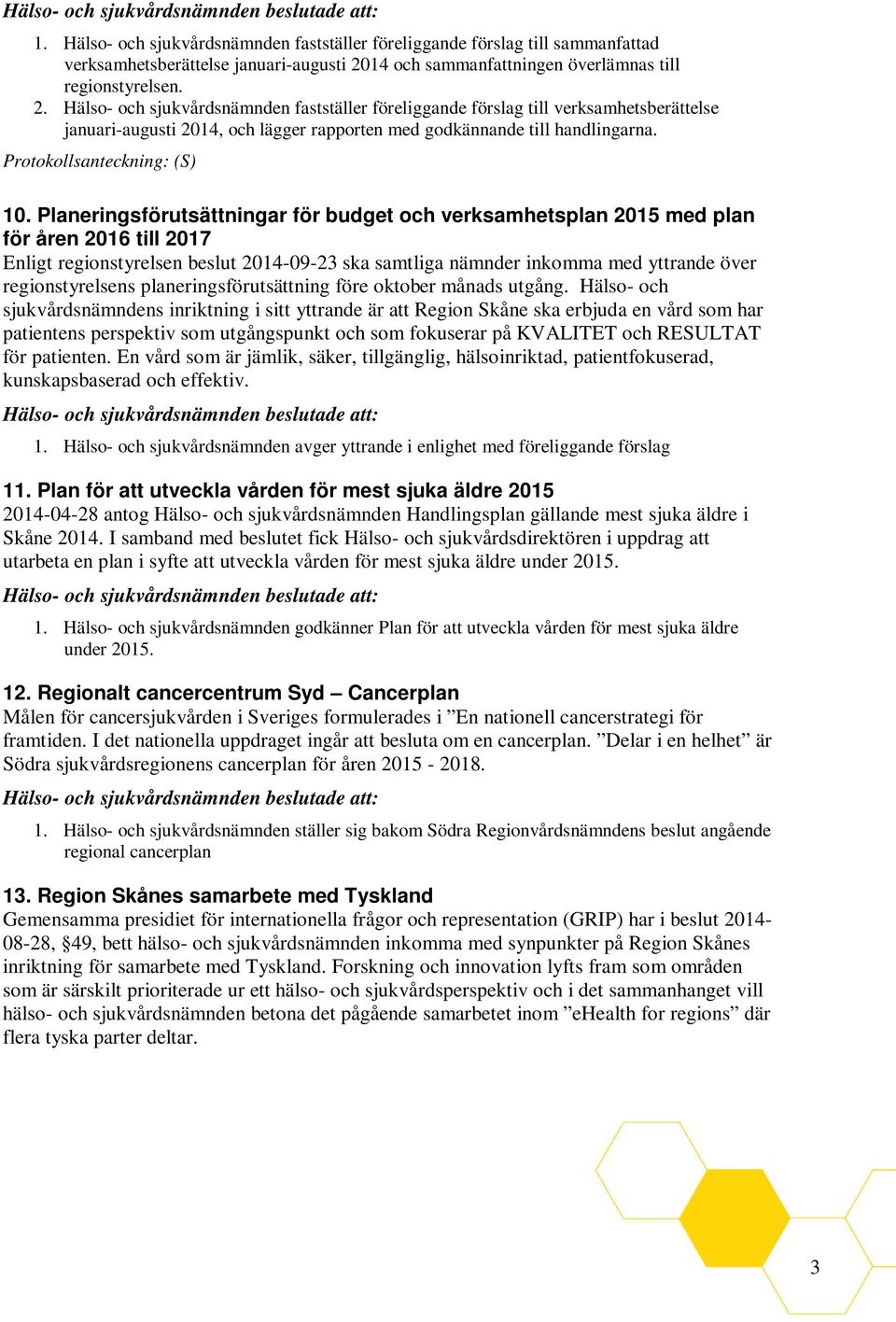 Hälso- och sjukvårdsnämnden fastställer föreliggande förslag till verksamhetsberättelse januari-augusti 2014, och lägger rapporten med godkännande till handlingarna. Protokollsanteckning: (S) 10.