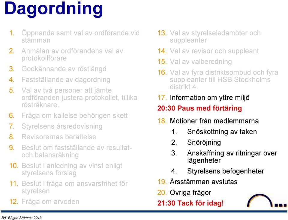 Beslut om fastställande av resultatoch balansräkning 10. Beslut i anledning av vinst enligt styrelsens förslag 11. Beslut i fråga om ansvarsfrihet för styrelsen 12. Fråga om arvoden 13.