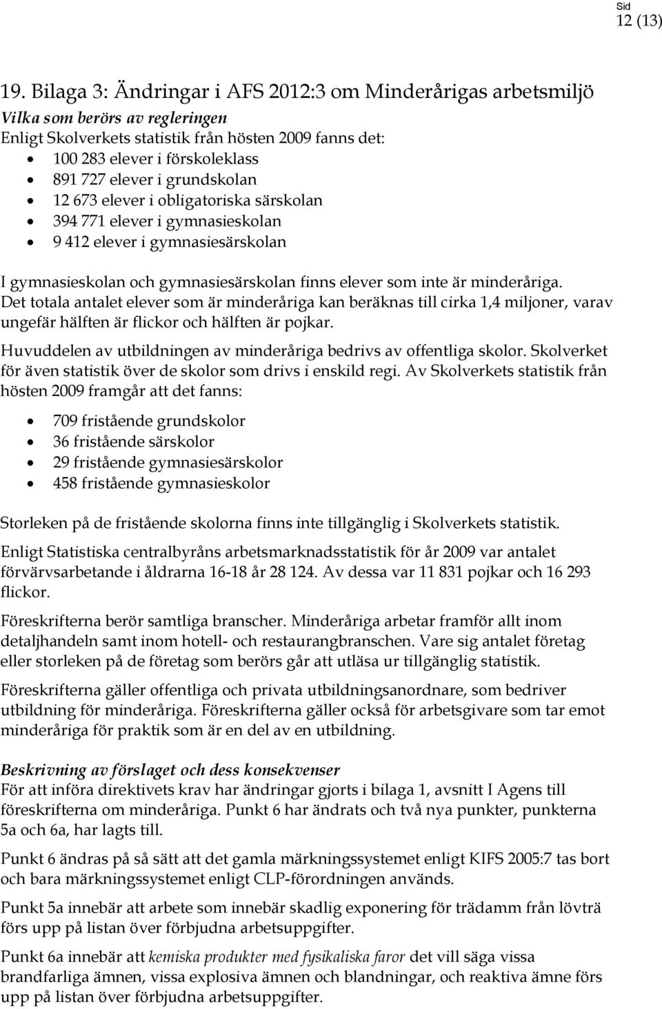 grundskolan 12 673 elever i obligatoriska särskolan 394 771 elever i gymnasieskolan 9 412 elever i gymnasiesärskolan I gymnasieskolan och gymnasiesärskolan finns elever som inte är minderåriga.