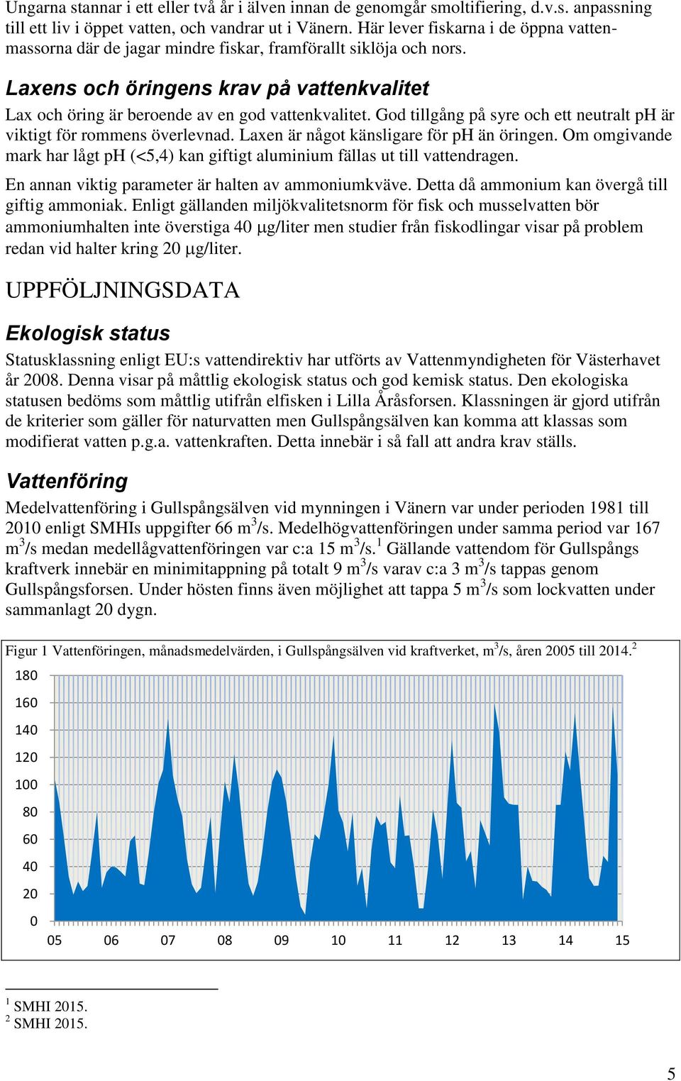 God tillgång på syre och ett neutralt ph är viktigt för rommens överlevnad. Laxen är något känsligare för ph än öringen.