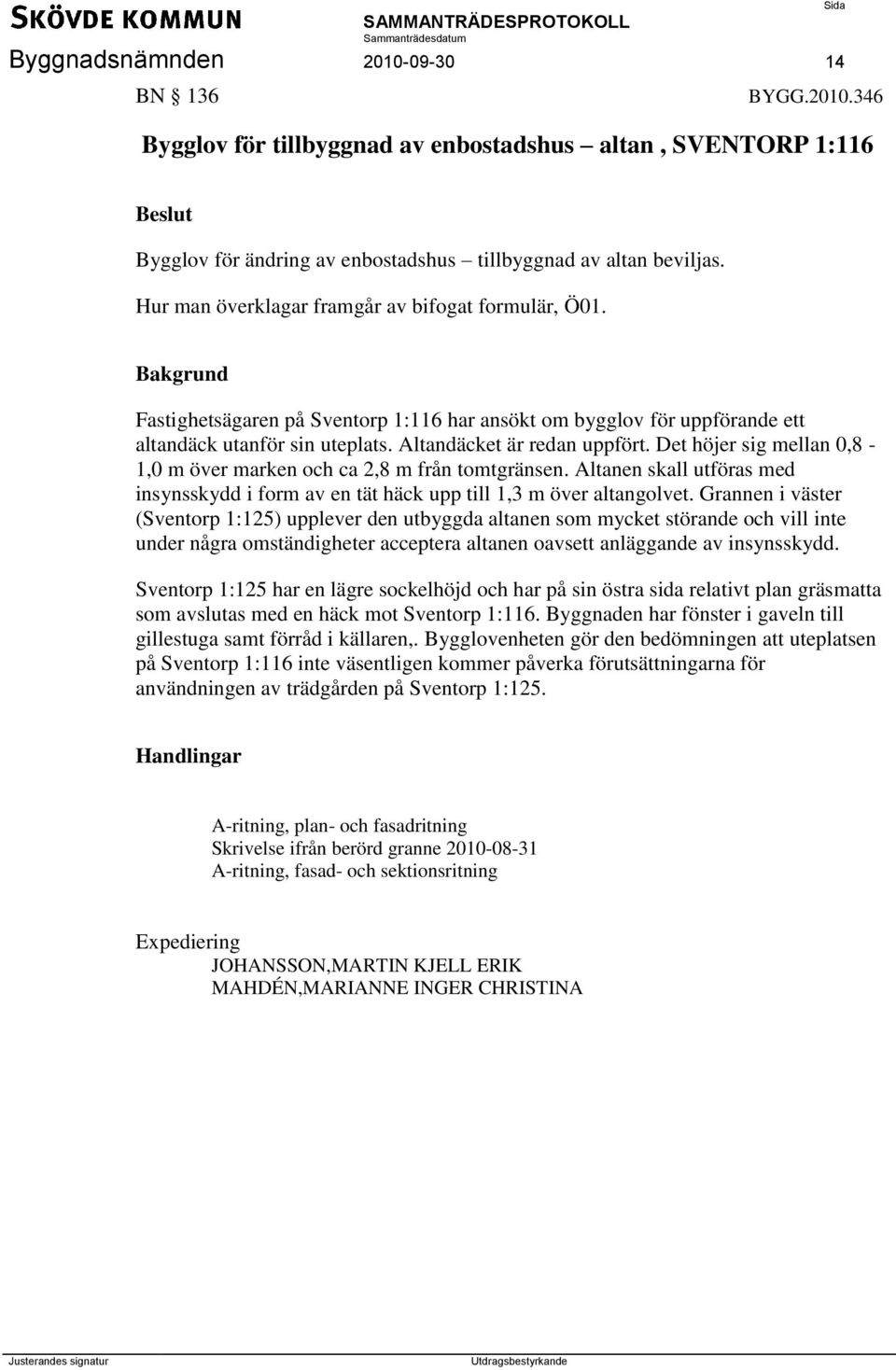 Det höjer sig mellan 0,8-1,0 m över marken och ca 2,8 m från tomtgränsen. Altanen skall utföras med insynsskydd i form av en tät häck upp till 1,3 m över altangolvet.