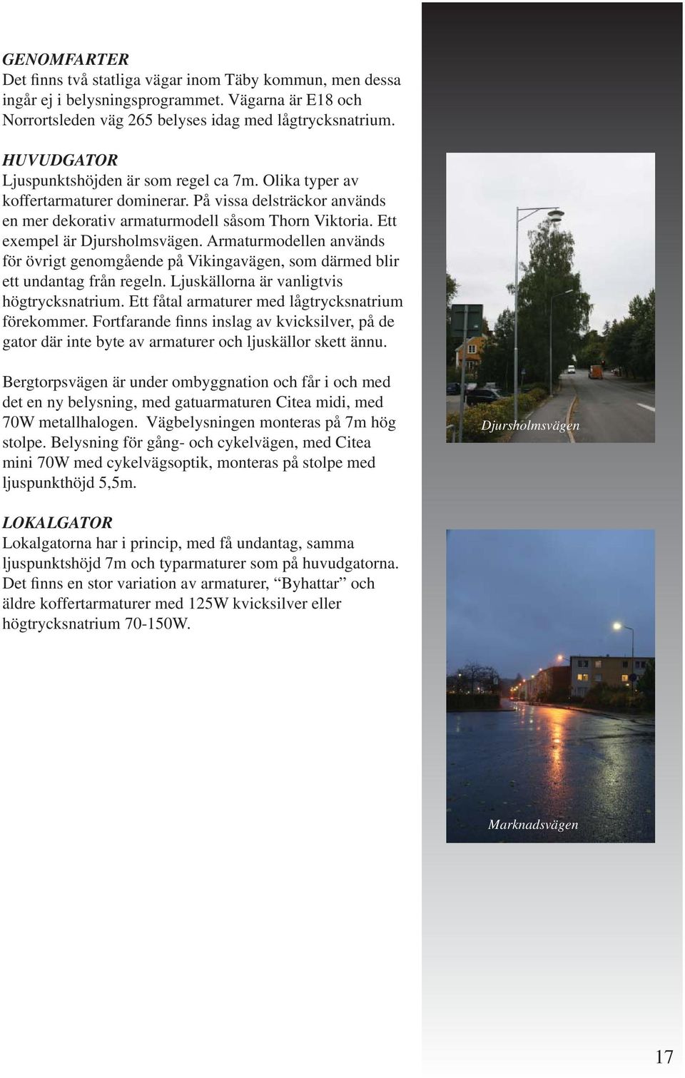Ett exempel är Djursholmsvägen. Armaturmodellen används för övrigt genomgående på Vikingavägen, som därmed blir ett undantag från regeln. Ljuskällorna är vanligtvis högtrycksnatrium.