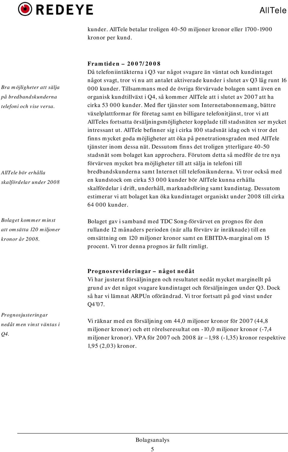 Framtiden 27/28 Då telefoniintäkterna i Q3 var något svagare än väntat och kundintaget något svagt, tror vi nu att antalet aktiverade kunder i slutet av Q3 låg runt 16 kunder.