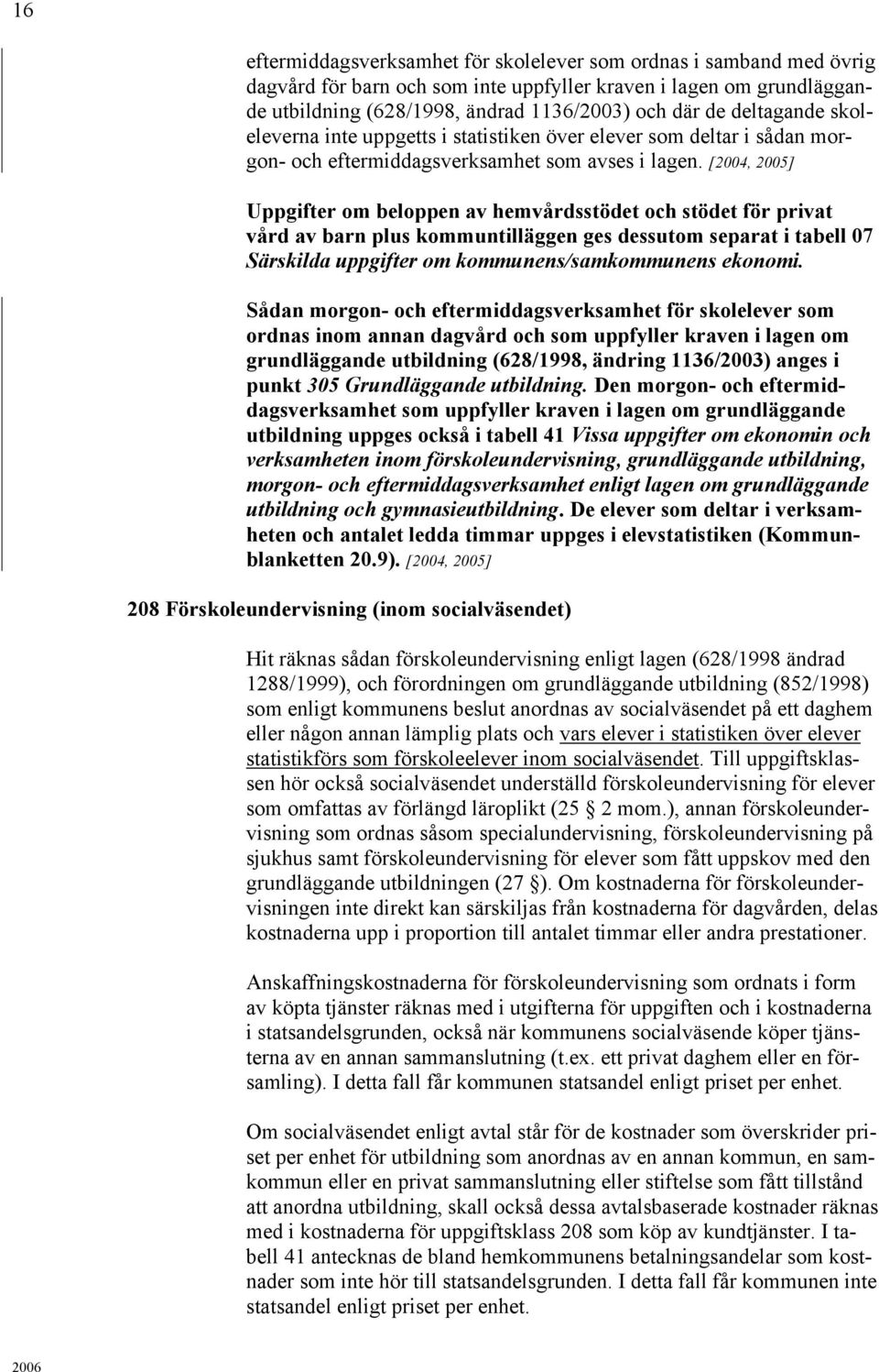 [2004, 2005] Uppgifter om beloppen av hemvårdsstödet och stödet för privat vård av barn plus kommuntilläggen ges dessutom separat i tabell 07 Särskilda uppgifter om kommunens/samkommunens ekonomi.