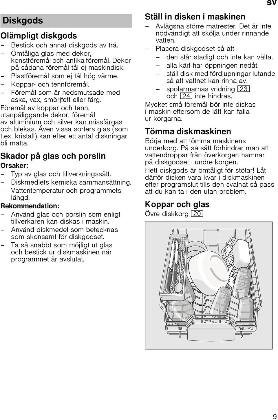 Även vissa sorters glas (som t.ex. kristall) kan efter ett antal diskningar bli matta. Skador på glas och porslin Orsaker: Typ av glas och tillverkningssätt. Diskmedlets kemiska sammansättning.