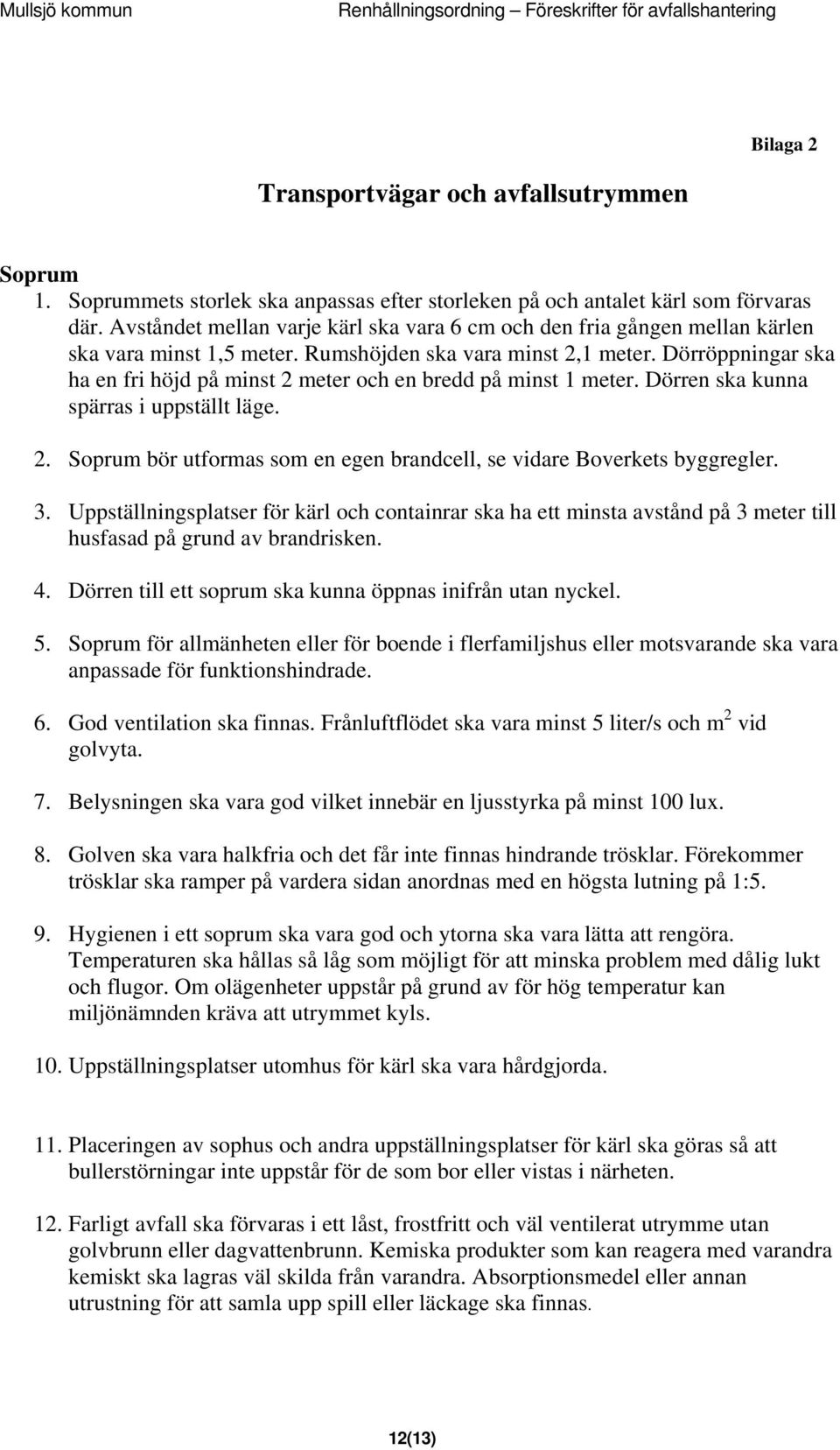 Dörröppningar ska ha en fri höjd på minst 2 meter och en bredd på minst 1 meter. Dörren ska kunna spärras i uppställt läge. 2. Soprum bör utformas som en egen brandcell, se vidare Boverkets byggregler.