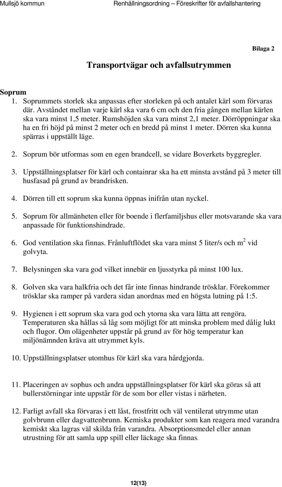 Dörröppningar ska ha en fri höjd på minst 2 meter och en bredd på minst 1 meter. Dörren ska kunna spärras i uppställt läge. 2. Soprum bör utformas som en egen brandcell, se vidare Boverkets byggregler.