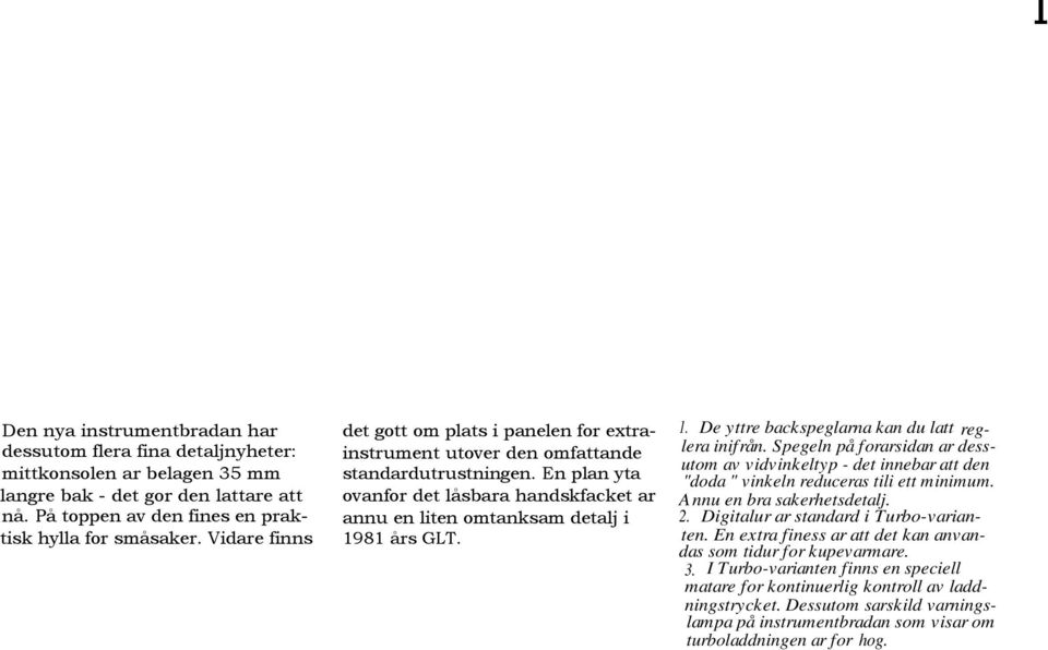 1. De yttre backspeglarna kan du latt reglera inifrån. Spegeln på forarsidan ar dessutom av vidvinkeltyp - det innebar att den "doda " vinkeln reduceras tili ett minimum. Annu en bra sakerhetsdetalj.