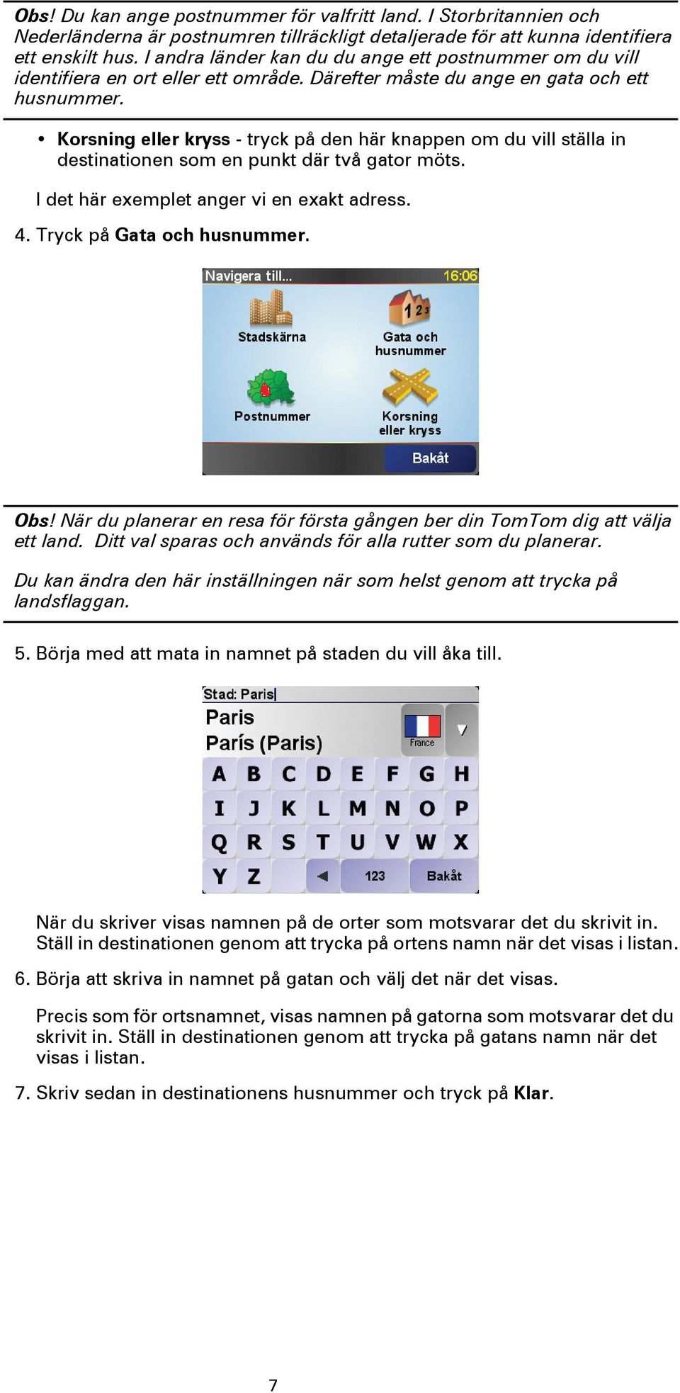 Korsning eller kryss - tryck på den här knappen om du vill ställa in destinationen som en punkt där två gator möts. I det här exemplet anger vi en exakt adress. 4. Tryck på Gata och husnummer. Obs!