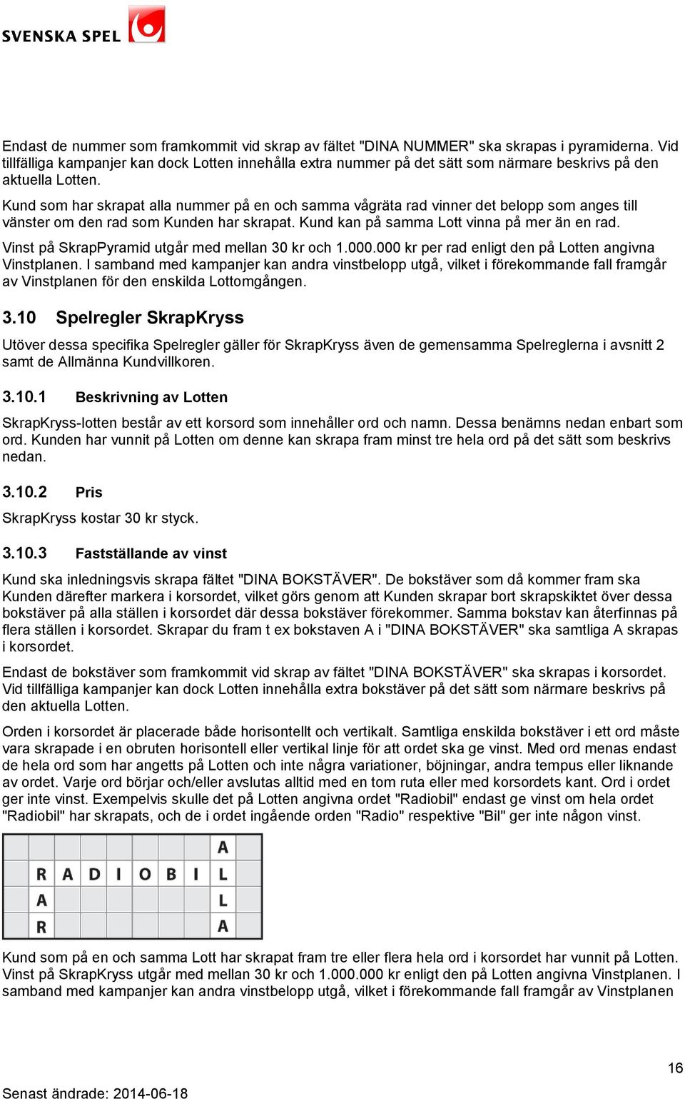 Kund som har skrapat alla nummer på en och samma vågräta rad vinner det belopp som anges till vänster om den rad som Kunden har skrapat. Kund kan på samma Lott vinna på mer än en rad.