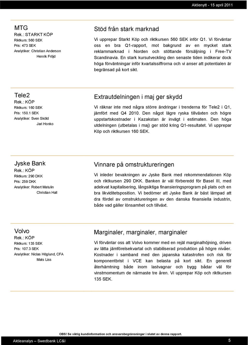 En stark kursutveckling den senaste tiden indikerar dock höga förväntningar inför kvartalssiffrorna och vi anser att potentialen är begränsad på kort sikt. Tele2 Rek.: KÖP Riktkurs: 160 SEK Pris: 150.