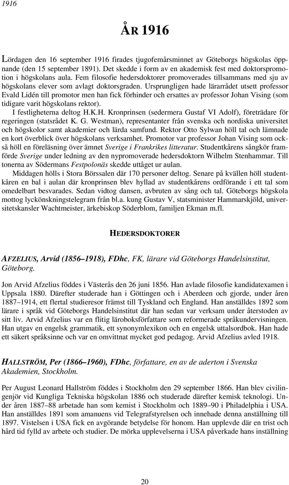 Ursprungligen hade lärarrådet utsett professor Evald Lidén till promotor men han fick förhinder och ersattes av professor Johan Vising (som tidigare varit högskolans rektor).