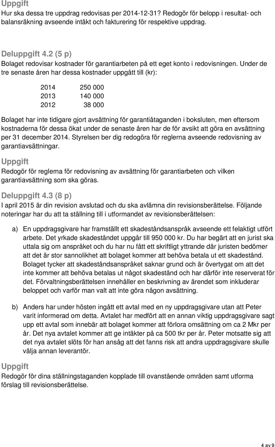 Under de tre senaste åren har dessa kostnader uppgått till (kr): 2014 250 000 2013 140 000 2012 38 000 Bolaget har inte tidigare gjort avsättning för garantiåtaganden i boksluten, men eftersom