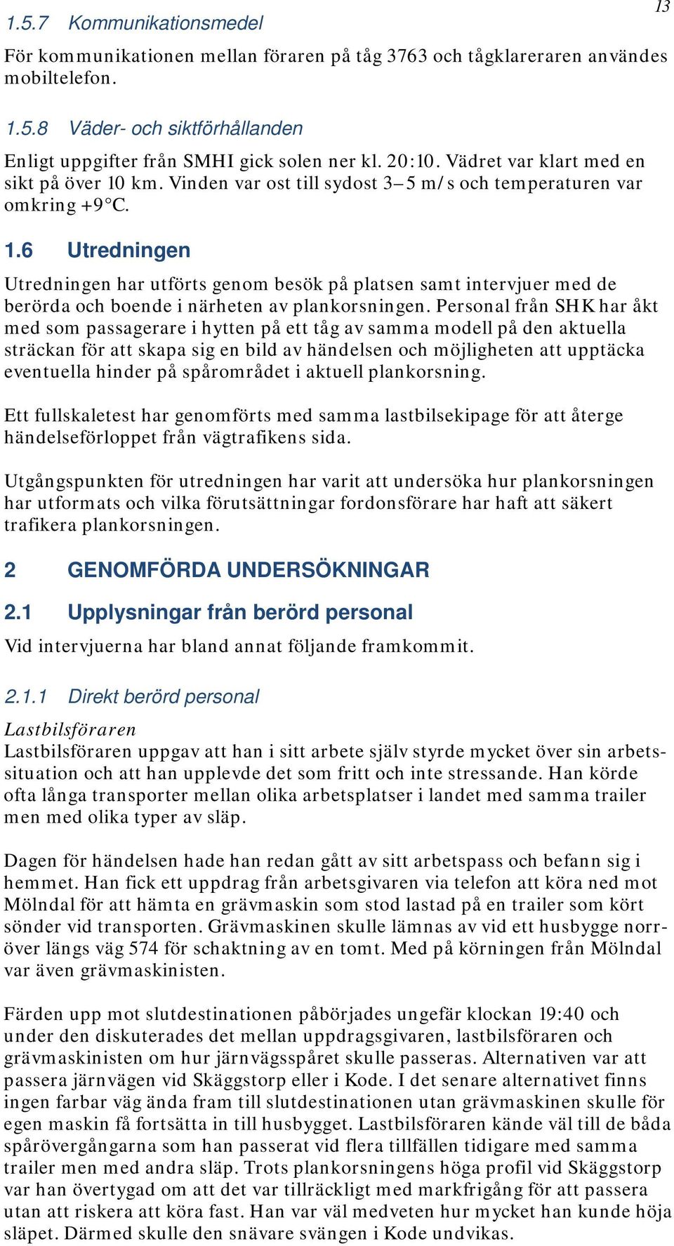 Personal från SHK har åkt med som passagerare i hytten på ett tåg av samma modell på den aktuella sträckan för att skapa sig en bild av händelsen och möjligheten att upptäcka eventuella hinder på