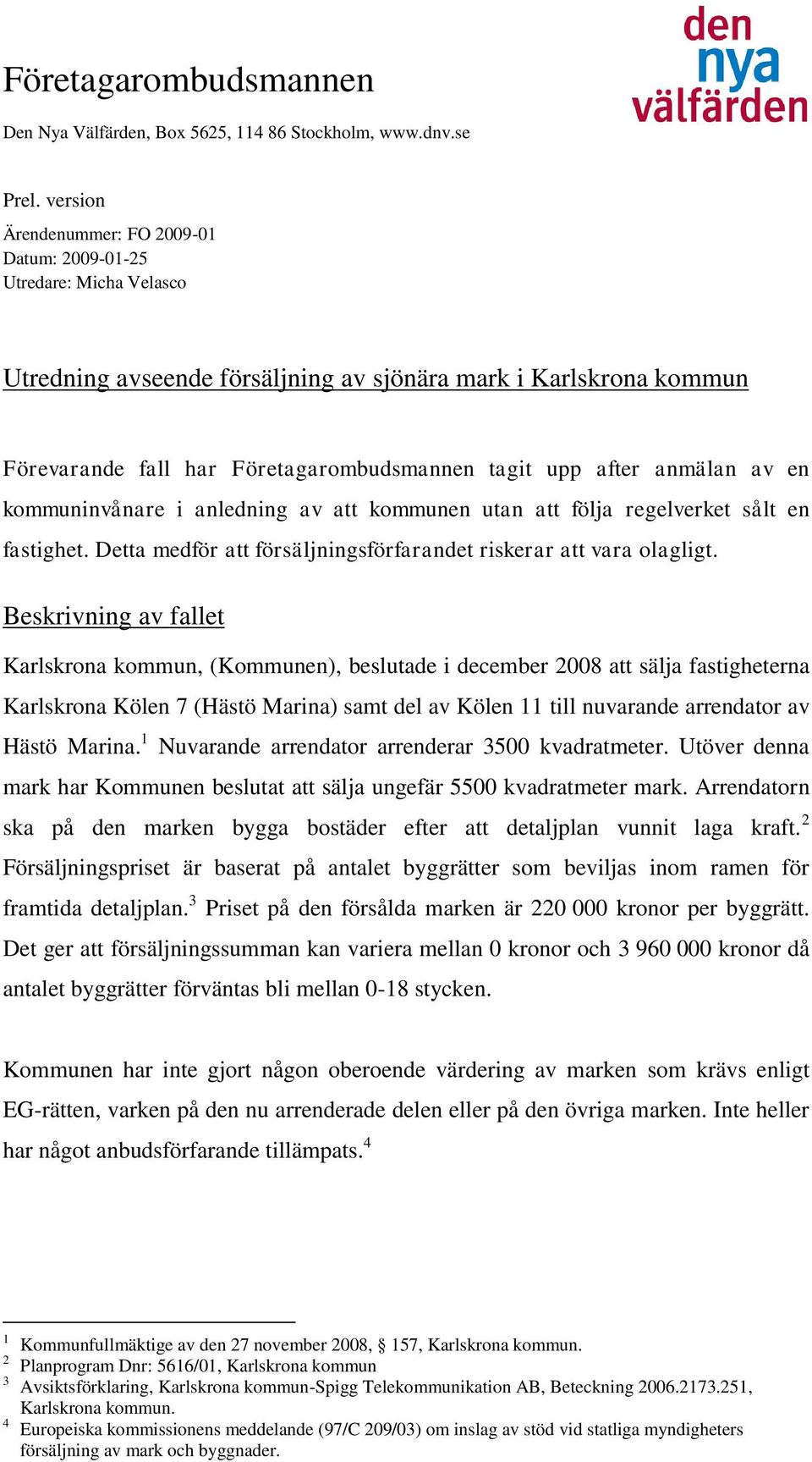 after anmälan av en kommuninvånare i anledning av att kommunen utan att följa regelverket sålt en fastighet. Detta medför att försäljningsförfarandet riskerar att vara olagligt.