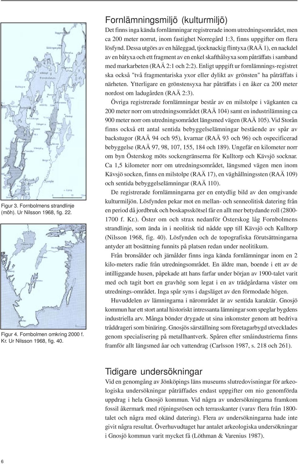 Dessa utgörs av en håleggad, tjocknackig flintyxa (RAÄ 1), en nackdel av en båtyxa och ett fragment av en enkel skafthålsyxa som påträffats i samband med markarbeten (RAÄ 2:1 och 2:2).