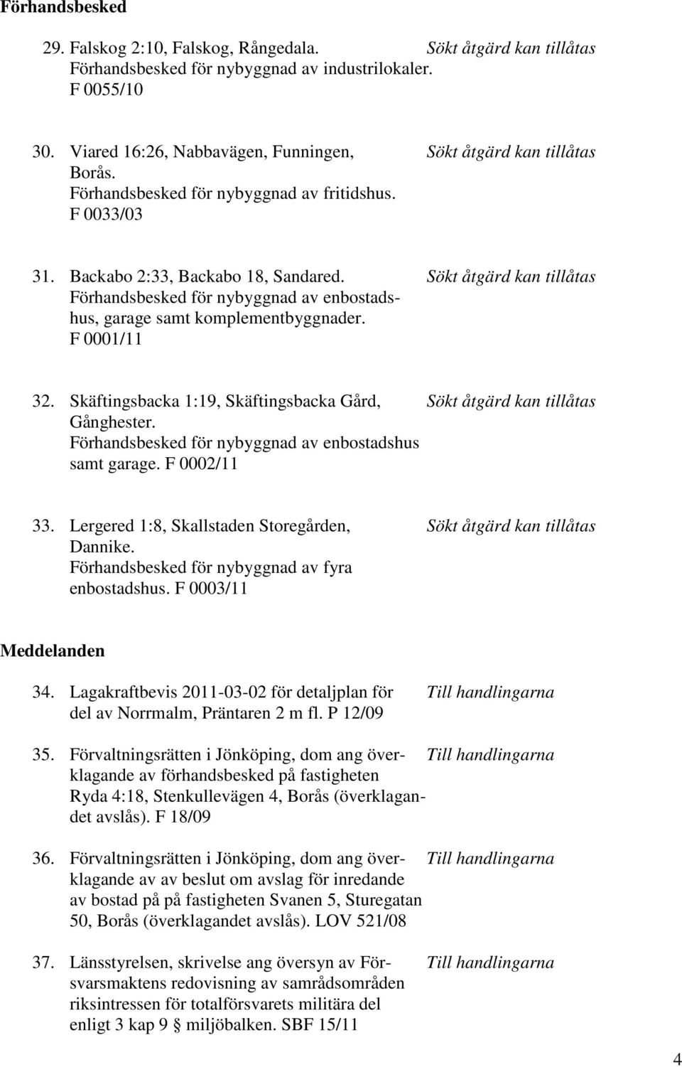 Sökt åtgärd kan tillåtas Förhandsbesked för nybyggnad av enbostadshus, garage samt komplementbyggnader. F 0001/11 32. Skäftingsbacka 1:19, Skäftingsbacka Gård, Sökt åtgärd kan tillåtas Gånghester.