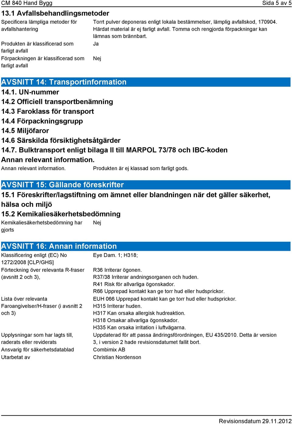 enligt lokala bestämmelser, lämplig avfallskod, 170904. Härdat material är ej farligt avfall. Tomma och rengjorda förpackningar kan lämnas som brännbart. Ja Nej AVSNITT 14: Transportinformation 14.1. UN-nummer 14.