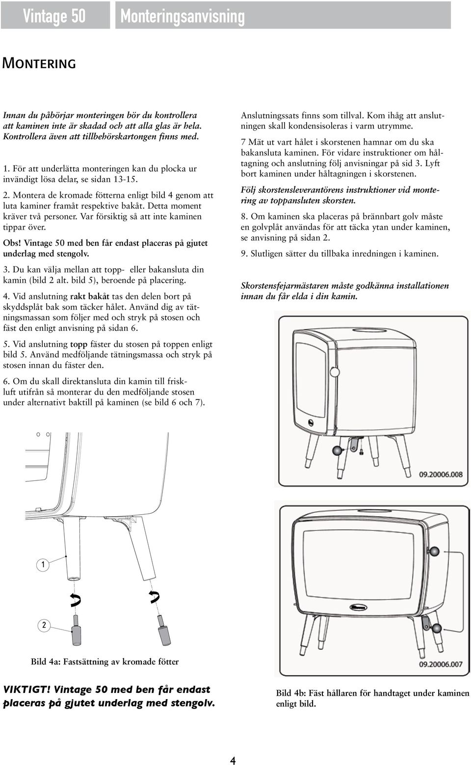 Detta moment kräver två personer. Var försiktig så att inte kaminen tippar över. Obs! Vintage 50 med ben får endast placeras på gjutet underlag med stengolv. 3.