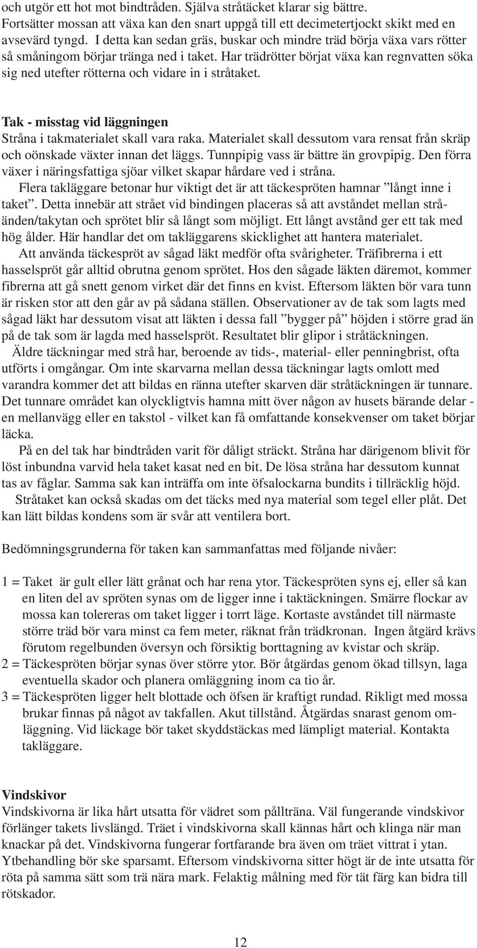 Har trädrötter börjat växa kan regnvatten söka sig ned utefter rötterna och vidare in i stråtaket. Tak - misstag vid läggningen Stråna i takmaterialet skall vara raka.