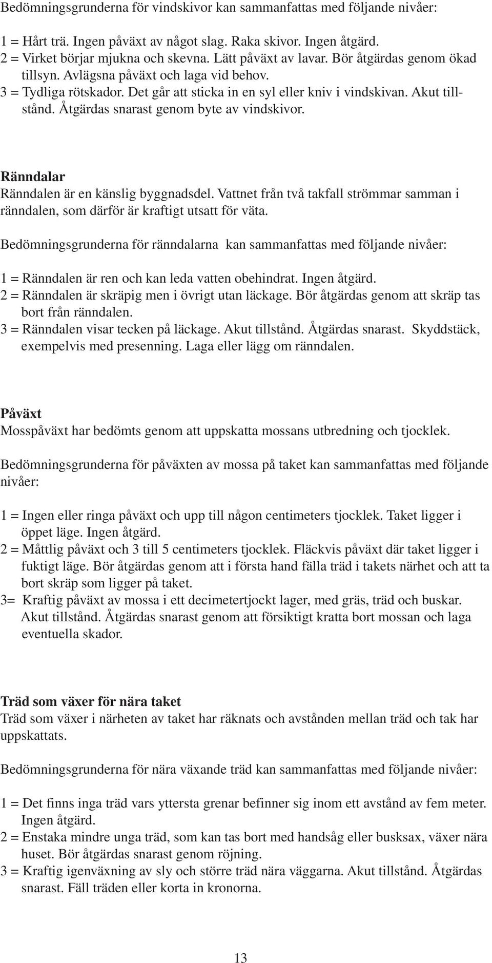 Åtgärdas snarast genom byte av vindskivor. Ränndalar Ränndalen är en känslig byggnadsdel. Vattnet från två takfall strömmar samman i ränndalen, som därför är kraftigt utsatt för väta.