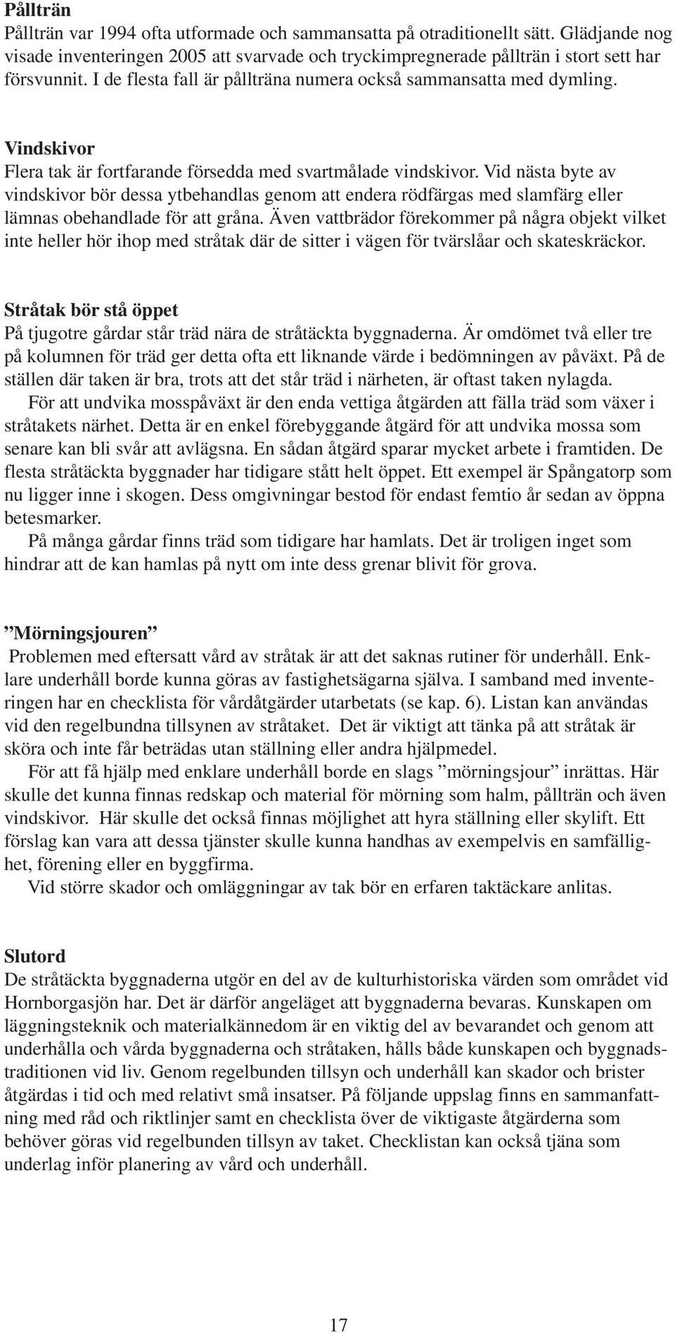 Vid nästa byte av vindskivor bör dessa ytbehandlas genom att endera rödfärgas med slamfärg eller lämnas obehandlade för att gråna.