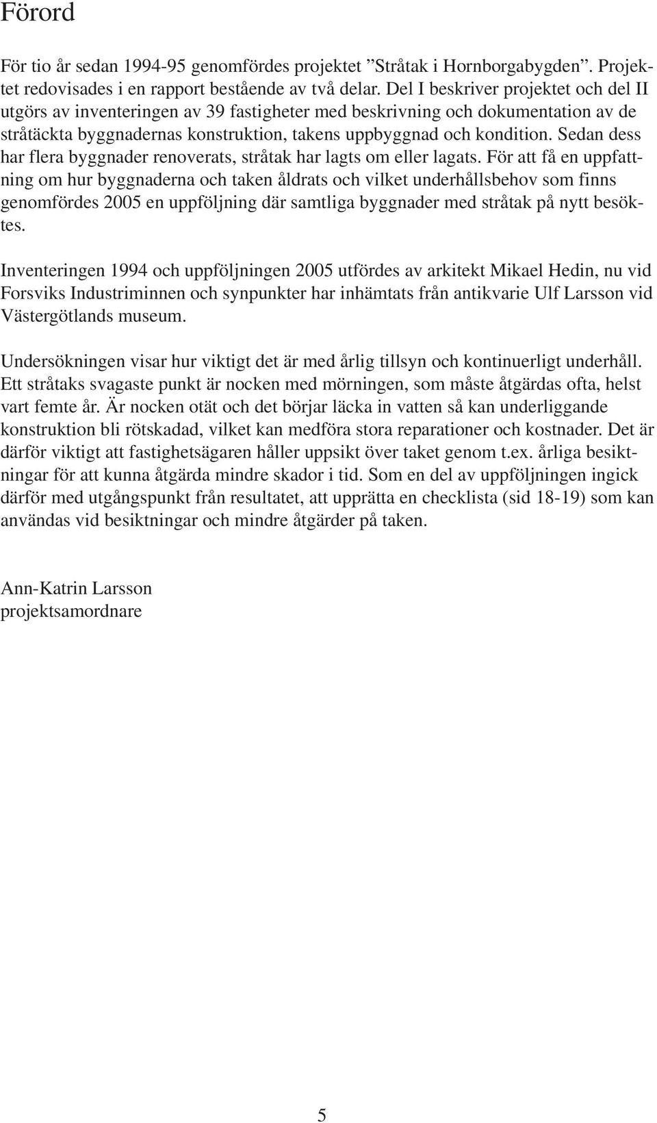 Sedan dess har flera byggnader renoverats, stråtak har lagts om eller lagats.