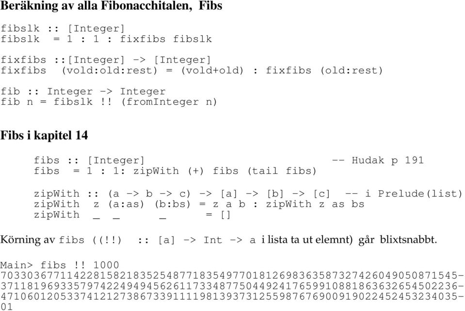 ! (frominteger n) Fibs i kapitel 14 fibs [Integer] -- Hudak p 191 fibs = 1 1 zipwith (+) fibs (tail fibs) zipwith (a -> b -> c) -> [a] -> [b] -> [c] -- i Prelude(list) zipwith z (aas)