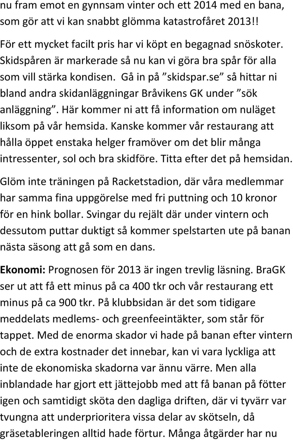Här kommer ni att få information om nuläget liksom på vår hemsida. Kanske kommer vår restaurang att hålla öppet enstaka helger framöver om det blir många intressenter, sol och bra skidföre.