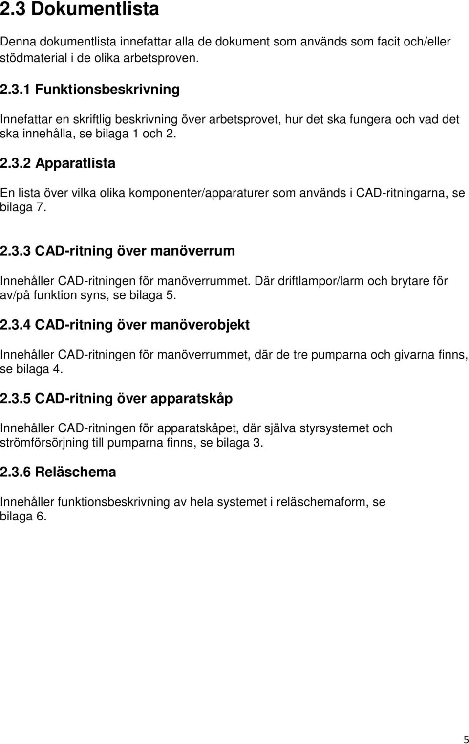 Där driftlampor/larm och brytare för av/på funktion syns, se bilaga 5. 2.3.