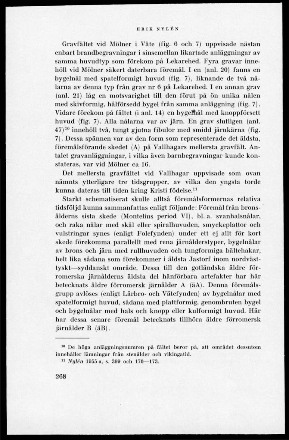 I en annan grav (anl. 21) låg en motsvarighet till den förut på ön unika nålen med skivformig, hålförsedd bygel från samma anläggning (fig. 7). Vidare förekom på fältet (i anl.