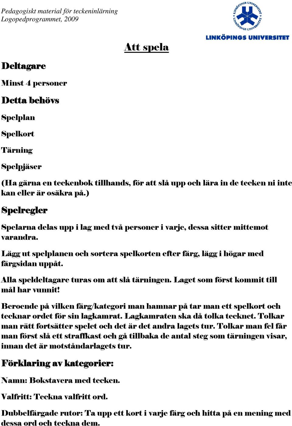 Alla speldeltagare turas om att slå tärningen. Laget som först kommit till mål har vunnit! Beroende på vilken färg/kategori man hamnar på tar man ett spelkort och tecknar ordet för sin lagkamrat.