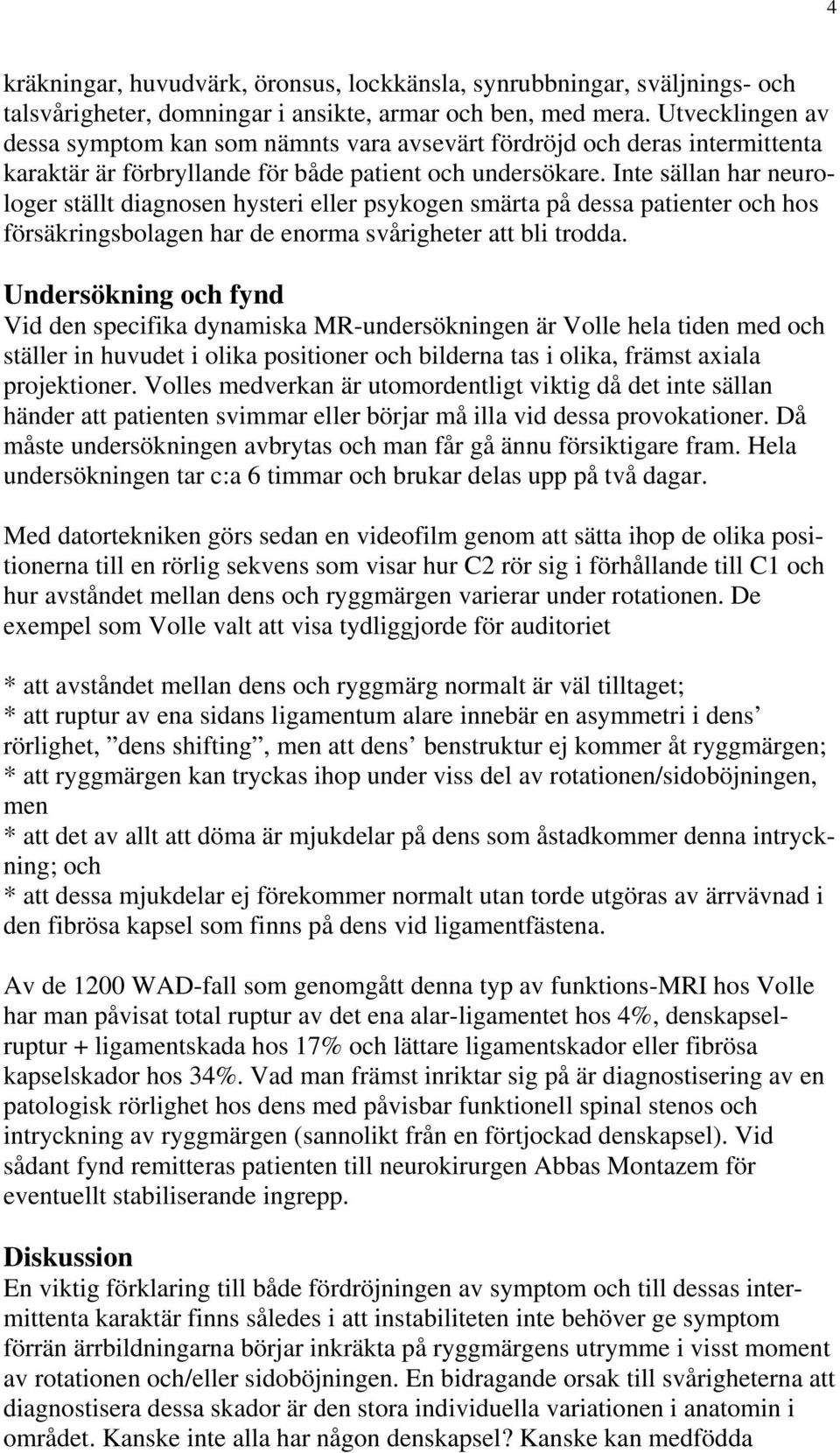 Inte sällan har neurologer ställt diagnosen hysteri eller psykogen smärta på dessa patienter och hos försäkringsbolagen har de enorma svårigheter att bli trodda.