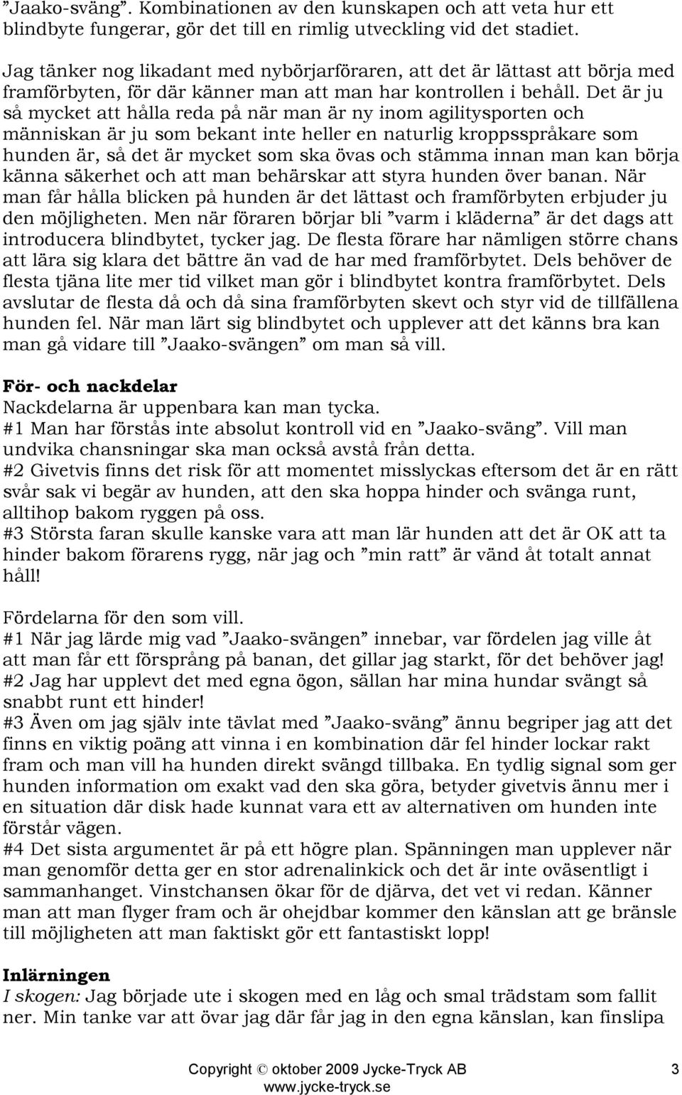 Det är ju så mycket att hålla reda på när man är ny inom agilitysporten och människan är ju som bekant inte heller en naturlig kroppsspråkare som hunden är, så det är mycket som ska övas och stämma