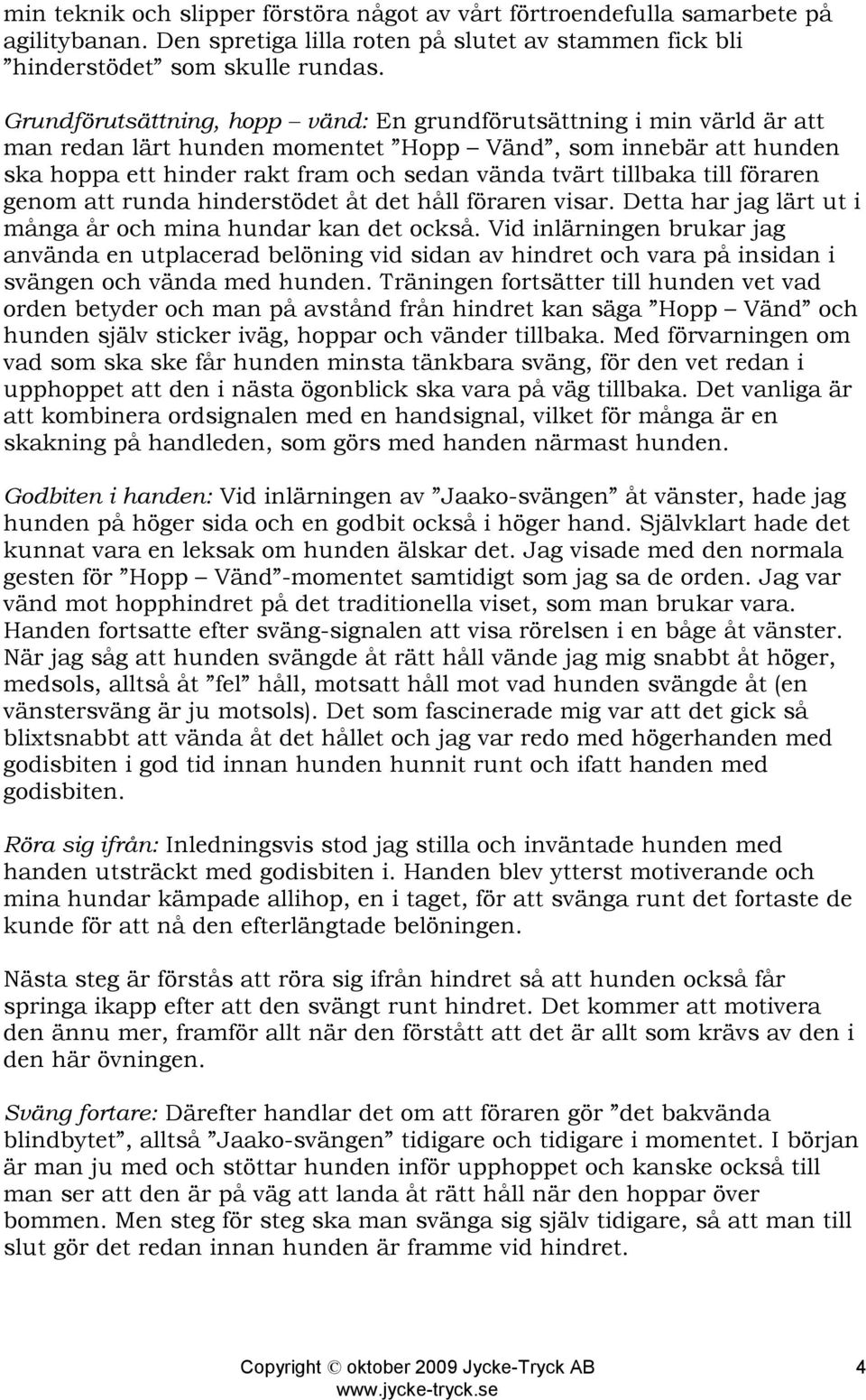 till föraren genom att runda hinderstödet åt det håll föraren visar. Detta har jag lärt ut i många år och mina hundar kan det också.