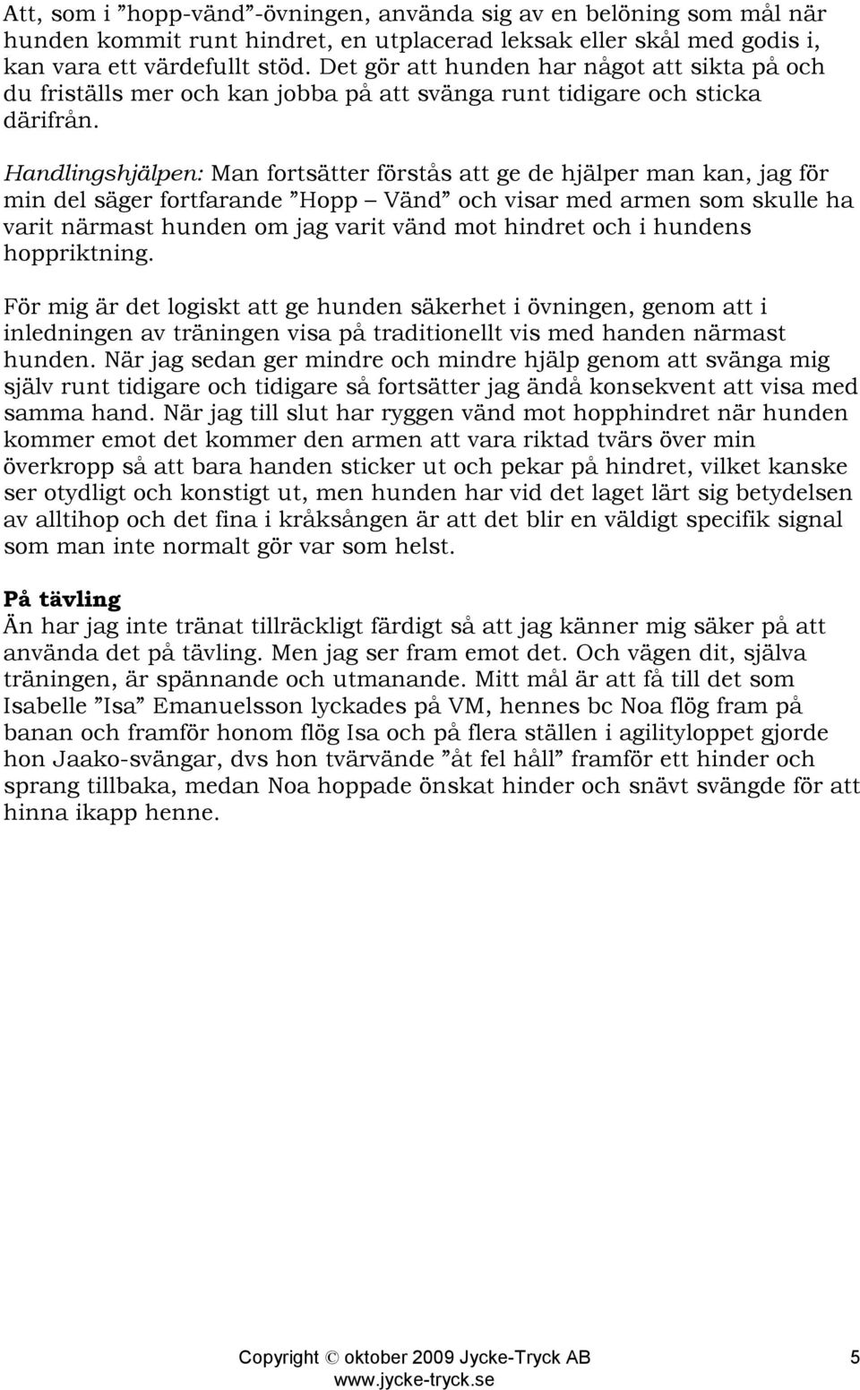 Handlingshjälpen: Man fortsätter förstås att ge de hjälper man kan, jag för min del säger fortfarande Hopp Vänd och visar med armen som skulle ha varit närmast hunden om jag varit vänd mot hindret