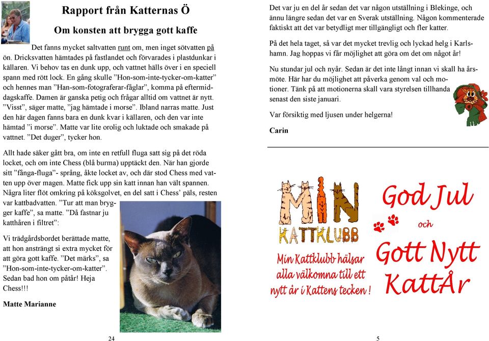 Damen är ganska petig och frågar alltid om vattnet är nytt. Visst, säger matte, jag hämtade i morse. Ibland narras matte.