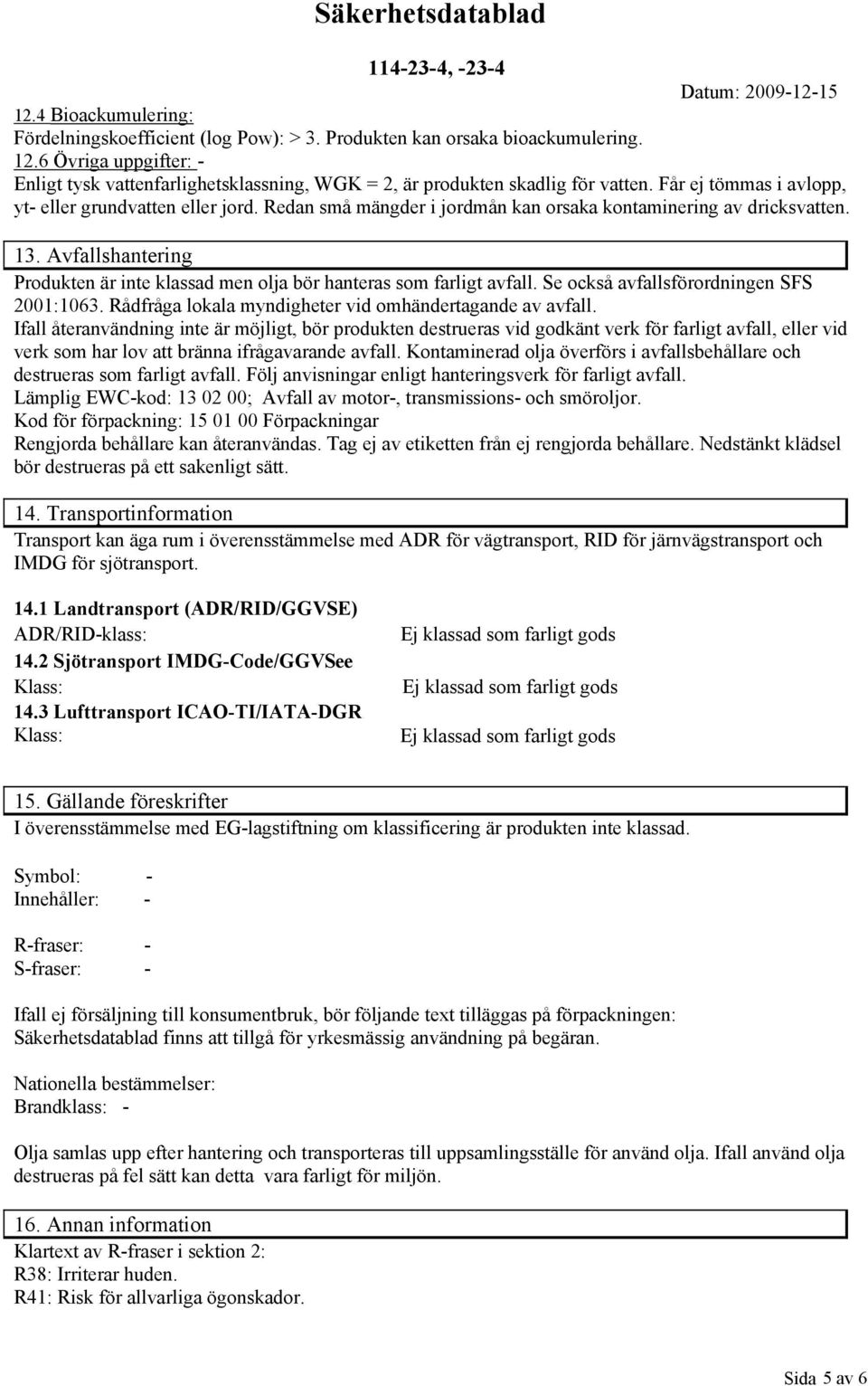Redan små mängder i jordmån kan orsaka kontaminering av dricksvatten. 13. Avfallshantering Produkten är inte klassad men olja bör hanteras som farligt avfall.