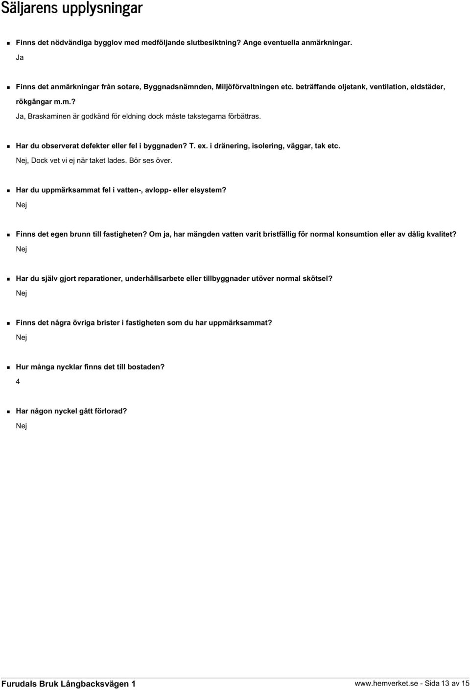 i dränering, isolering, väggar, tak etc. Nej, Dock vet vi ej när taket lades. Bör ses över. Har du uppmärksammat fel i vatten-, avlopp- eller elsystem? Nej Finns det egen brunn till fastigheten?