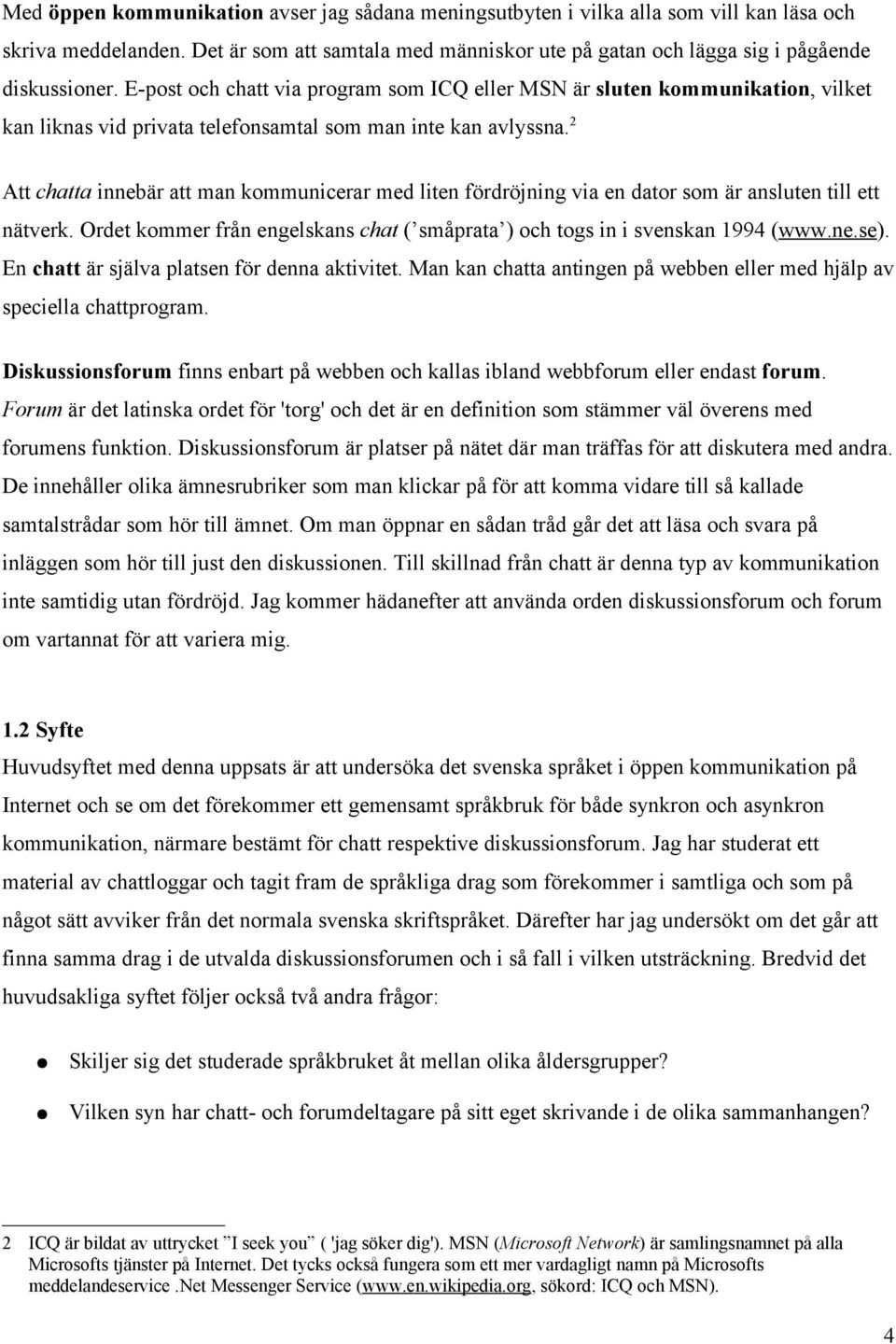 2 Att chatta innebär att man kommunicerar med liten fördröjning via en dator som är ansluten till ett nätverk. Ordet kommer från engelskans chat ( småprata ) och togs in i svenskan 1994 (www.ne.se).