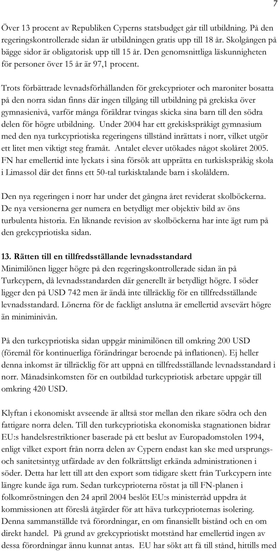 Trots förbättrade levnadsförhållanden för grekcyprioter och maroniter bosatta på den norra sidan finns där ingen tillgång till utbildning på grekiska över gymnasienivå, varför många föräldrar tvingas