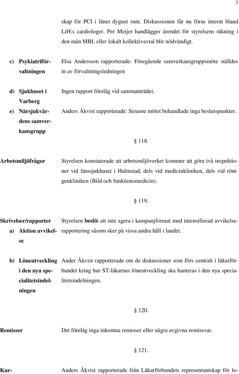 c) Psykiatriförvaltningen Elsa Andersson rapporterade: Föregående samverkansgruppsmöte ställdes in av förvaltningsledningen d) Sjukhuset i Varberg e) Närsjukvårdens samverkansgrupp Ingen rapport