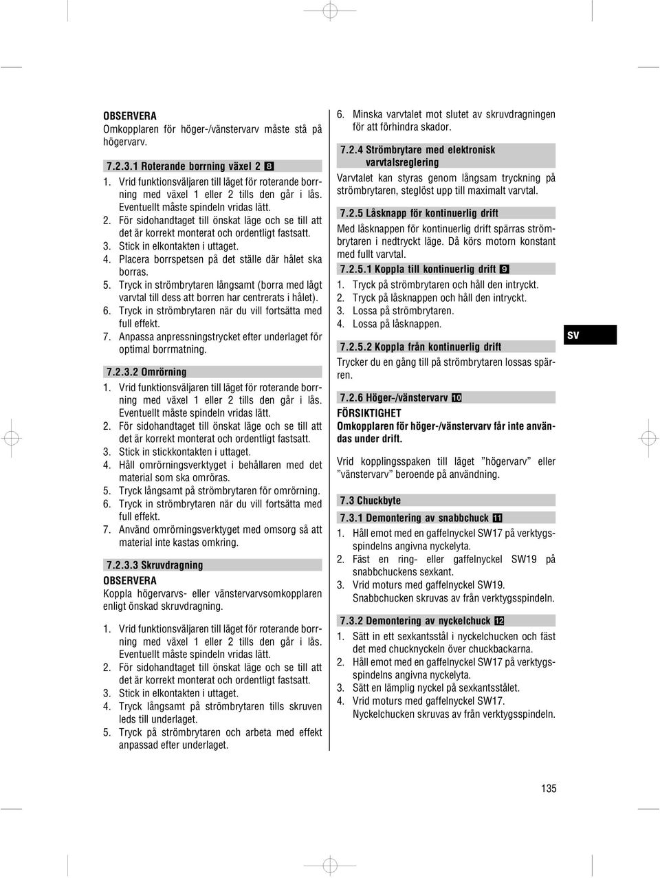 3. Stick in elkontakten i uttaget. 4. Placera borrspetsen på det ställe där hålet ska borras. 5. Tryck in strömbrytaren långsamt (borra med lågt varvtal till dess att borren har centrerats i hålet).