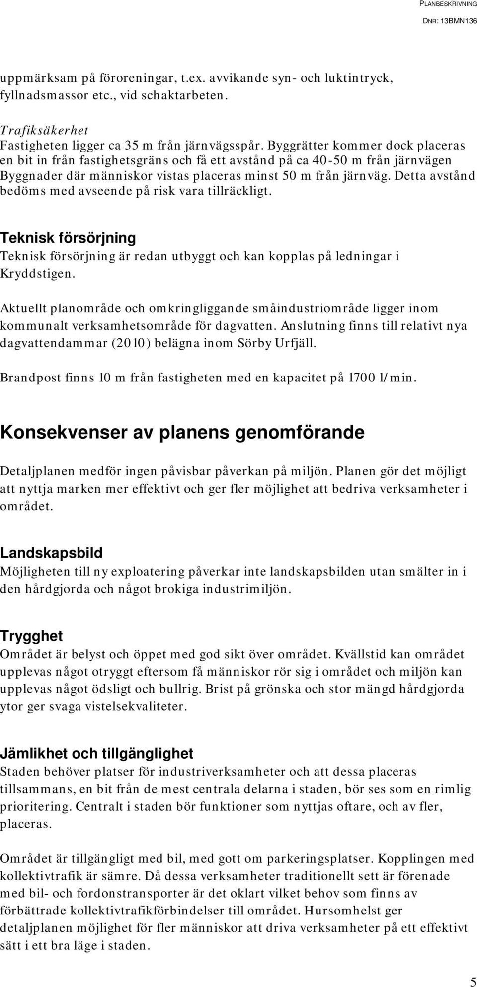 Detta avstånd bedöms med avseende på risk vara tillräckligt. Teknisk försörjning Teknisk försörjning är redan utbyggt och kan kopplas på ledningar i Kryddstigen.