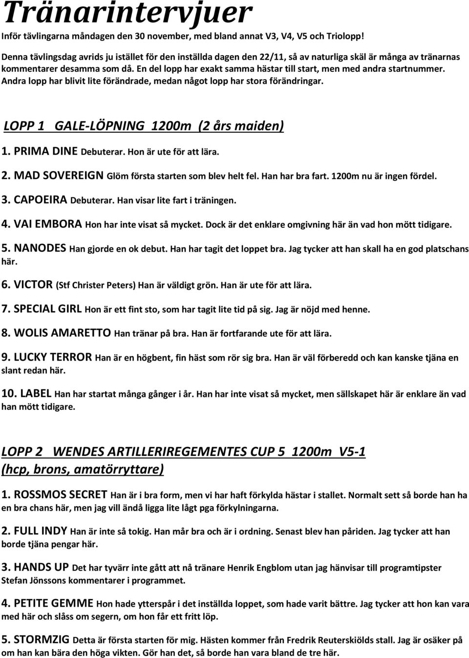 En del lopp har exakt samma hästar till start, men med andra startnummer. Andra lopp har blivit lite förändrade, medan något lopp har stora förändringar. LOPP 1 GALE-LÖPNING 1200m (2 års maiden) 1.