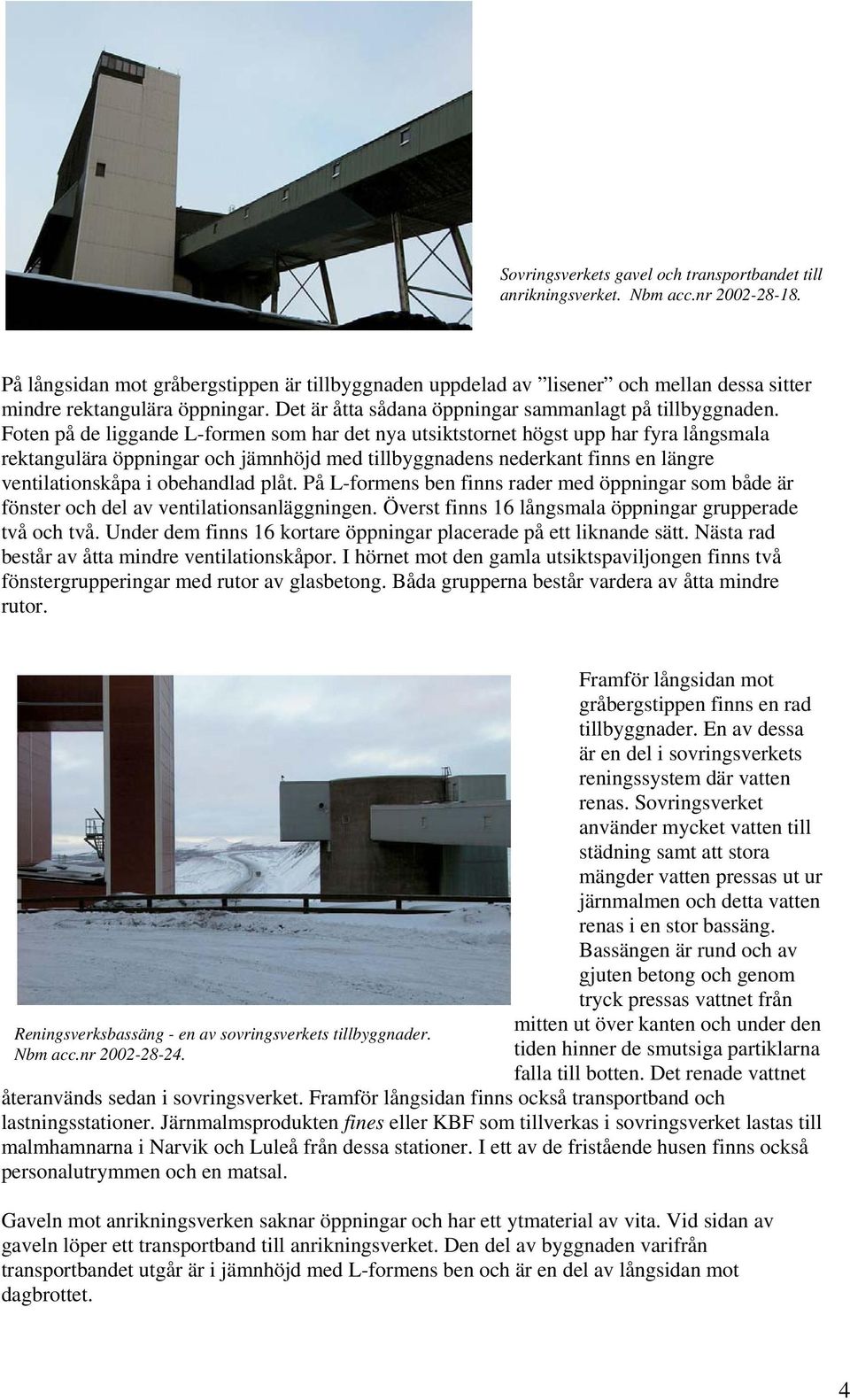 Foten på de liggande L-formen som har det nya utsiktstornet högst upp har fyra långsmala rektangulära öppningar och jämnhöjd med tillbyggnadens nederkant finns en längre ventilationskåpa i obehandlad