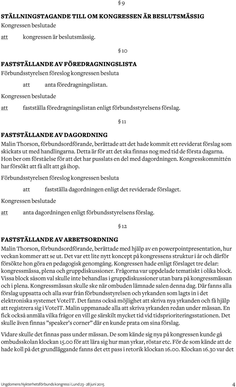 FASTSTÄLLANDE AV DAGORDNING Malin Thorson, förbundsordförande, berättade det hade kommit ett reviderat förslag som skickats ut med handlingarna.
